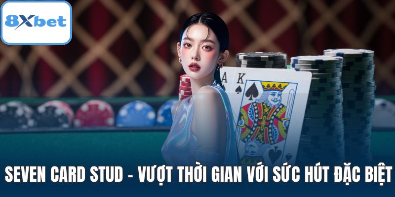 Seven Card Stud – Vượt thời gian với sức hút đặc biệt