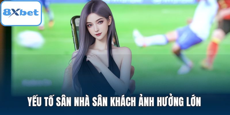 Yếu tố sân nhà sân khách ảnh hưởng lớn đến kèo cược