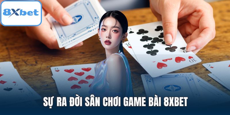 Sự ra đời sân chơi game bài 8XBET